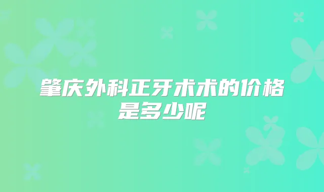 肇庆外科正牙术术的价格是多少呢