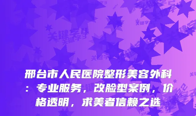 邢台市人民医院整形美容外科：专业服务，改脸型案例，价格透明，求美者信赖之选