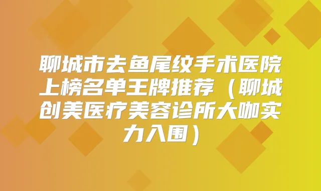 聊城市去鱼尾纹手术医院上榜名单王牌推荐（聊城创美医疗美容诊所大咖实力入围）