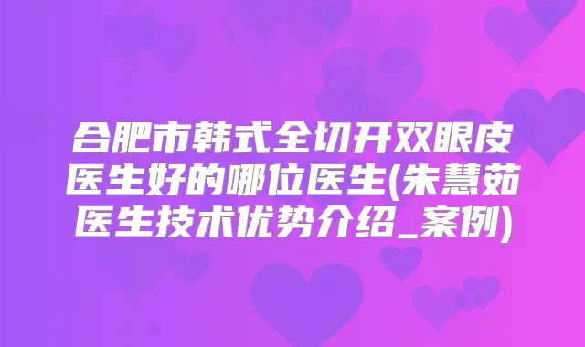 合肥市韩式全切开双眼皮医生好的哪位医生(朱慧茹医生技术优势介绍_案例)