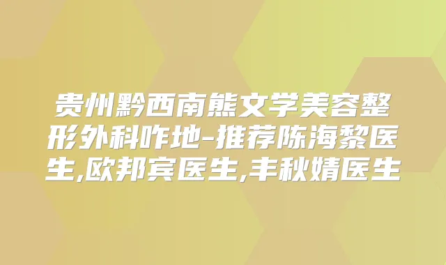 贵州黔西南熊文学美容整形外科咋地-推荐陈海黎医生,欧邦宾医生,丰秋婧医生