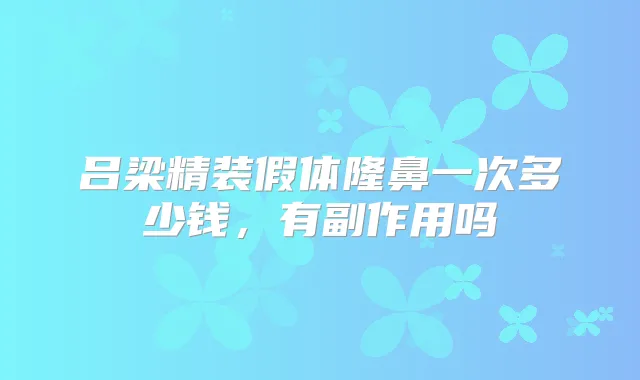 吕梁精装假体隆鼻一次多少钱，有副作用吗