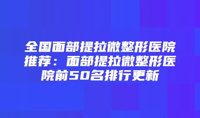 全国面部提拉微整形医院推荐:面部提拉微整形医院前50名排行更新