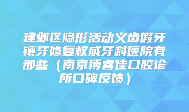 建邺区隐形活动义齿假牙镶牙修复牙科医院有那些（南京博睿佳口腔诊所口碑反馈）