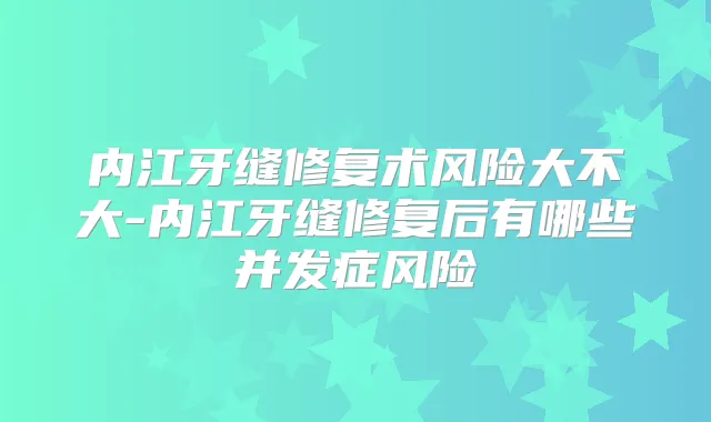 内江牙缝修复术风险大不大-内江牙缝修复后有哪些并发症风险