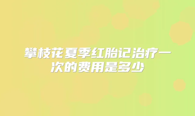 攀枝花夏季红胎记一次的费用是多少