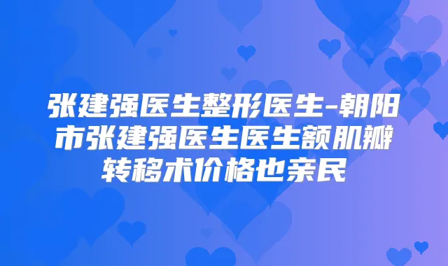 张建强医生整形医生-朝阳市张建强医生医生额肌瓣转移术价格也亲民