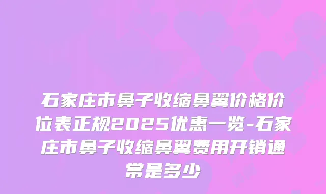 石家庄市鼻子收缩鼻翼价格价位表正规2025优惠一览-石家庄市鼻子收缩鼻翼费用开销通常是多少