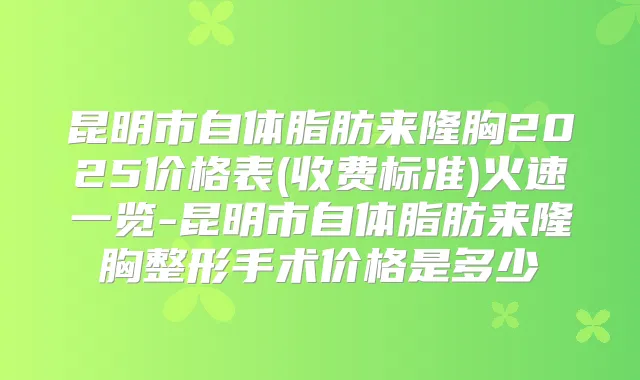 昆明市自体脂肪来隆胸2025价格表(收费标准)火速一览-昆明市自体脂肪来隆胸整形手术价格是多少