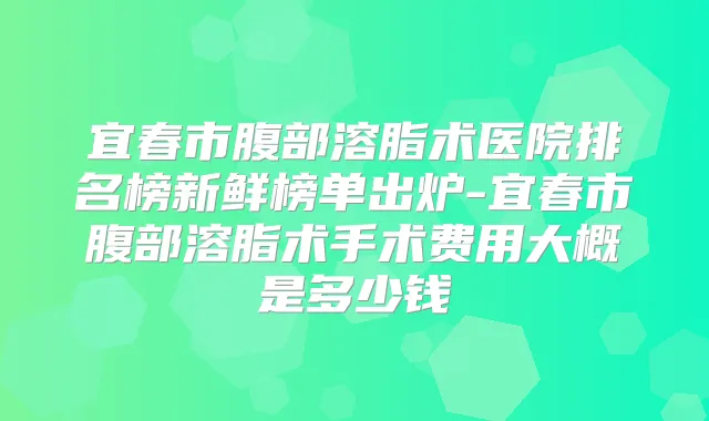 宜春市腹部溶脂术医院排名榜新鲜榜单出炉-宜春市腹部溶脂术手术费用大概是多少钱