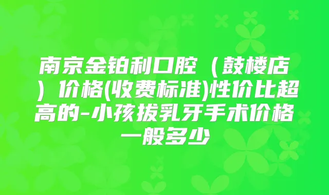 南京金铂利口腔(鼓楼店)价格(收费标准)性价比超高的-小孩拔乳牙手术价格一般多少