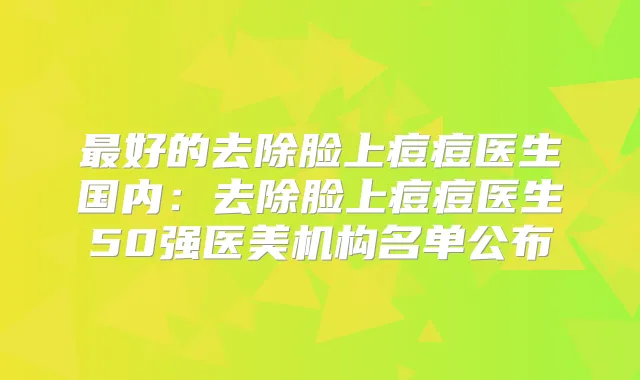 好的去除脸上痘痘医生国内：去除脸上痘痘医生50强医美机构名单公布