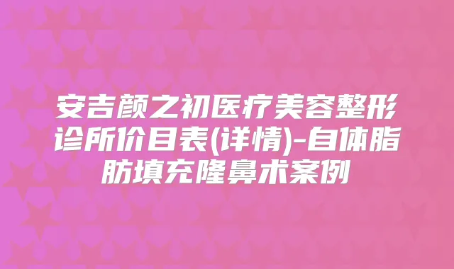安吉颜之初医疗美容整形诊所价目表(详情)-自体脂肪填充隆鼻术案例