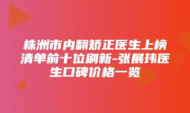 株洲市内翻矫正医生上榜清单前十位刷新-张展玮医生口碑价格一览