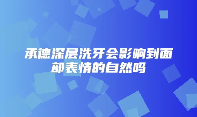 承德深层洗牙会影响到面部表情的自然吗