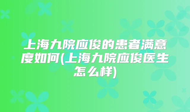 上海九院应俊的患者满意度如何(上海九院应俊医生怎么样)