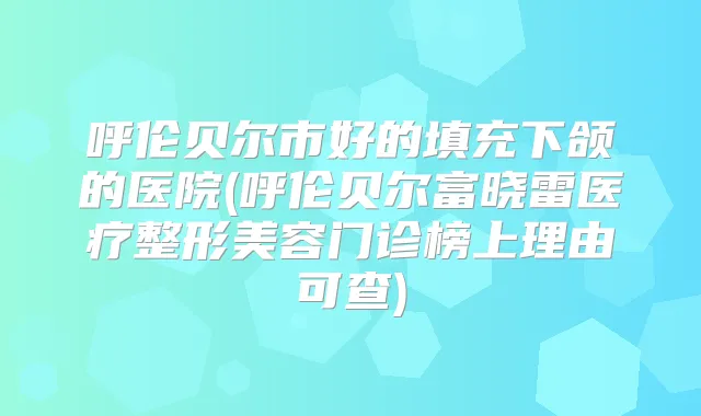 呼伦贝尔市好的填充下颌的医院(呼伦贝尔富晓雷医疗整形美容门诊榜上理由可查)