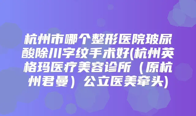 杭州市哪个整形医院玻尿酸除川字纹手术好(杭州英格玛医疗美容诊所（原杭州君曼）公立医美牵头)