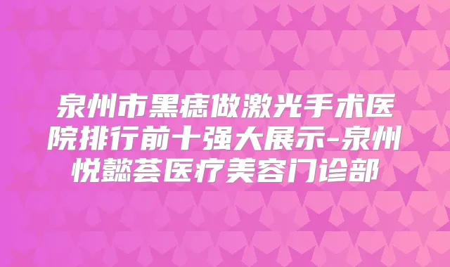 泉州市黑痣做激光手术医院排行前十强大展示-泉州悦懿荟医疗美容门诊部