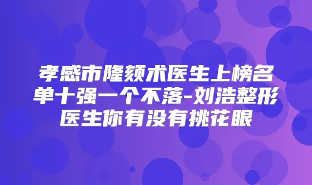 孝感市隆颏术医生上榜名单十强一个不落-刘浩整形医生你有没有挑花眼