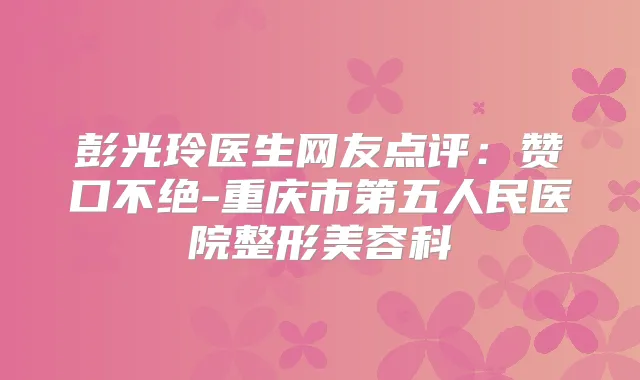 彭光玲医生网友点评：赞口不绝-重庆市第五人民医院整形美容科