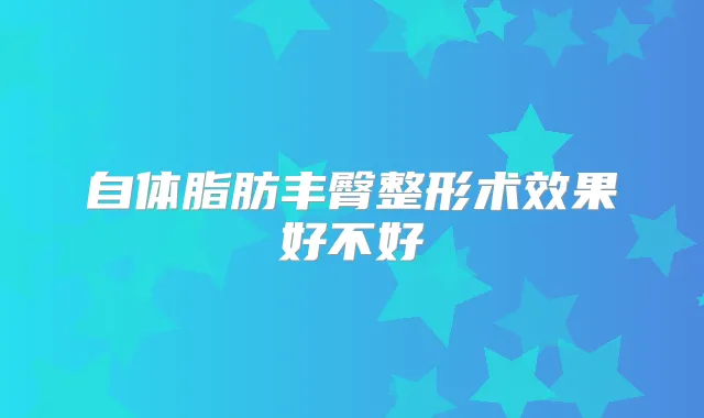 自体脂肪丰臀整形术效果好不好