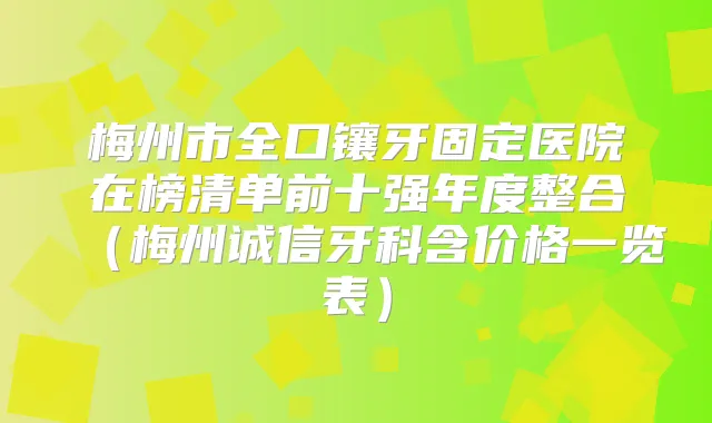 梅州市全口镶牙固定医院在榜清单前十强年度整合（梅州诚信牙科含价格一览表）
