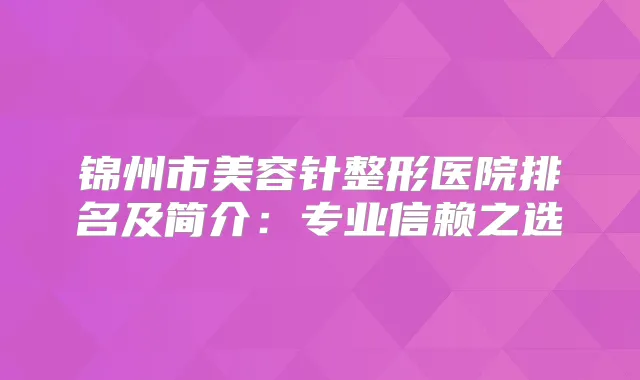 锦州市美容针整形医院排名及简介:专业信赖之选