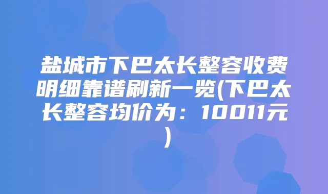 盐城市下巴太长整容收费明细靠谱刷新一览(下巴太长整容均价为：10011元）