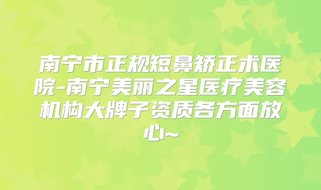 南宁市正规短鼻矫正术医院-南宁美丽之星医疗美容机构大牌子资质各方面放心~