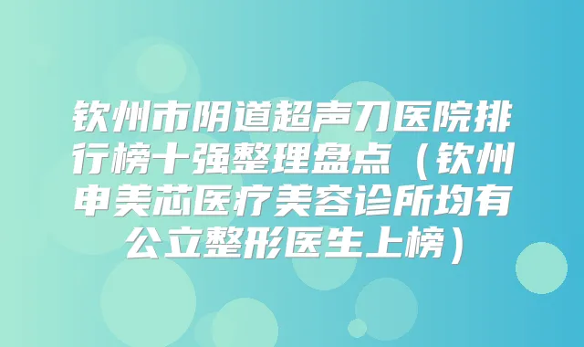 钦州市阴道超声刀医院排行榜十强整理盘点（钦州申美芯医疗美容诊所均有公立整形医生上榜）