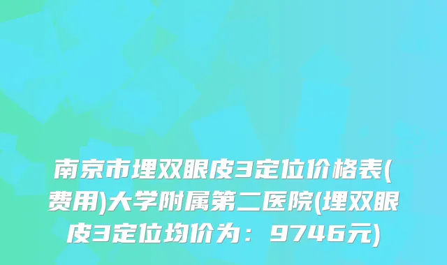 南京市埋双眼皮3定位价格表(费用)大学附属第二医院(埋双眼皮3定位均价为：9746元)