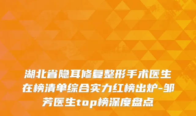 湖北省隐耳修复整形手术医生在榜清单综合实力红榜出炉-邹芳医生top榜深度盘点