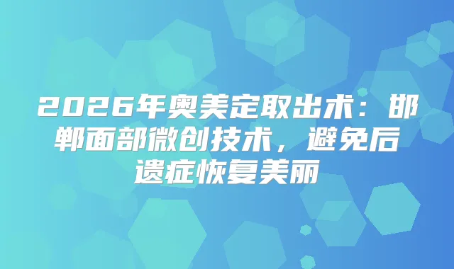 2026年奥美定取出术：邯郸面部微创技术，避免后遗症恢复美丽