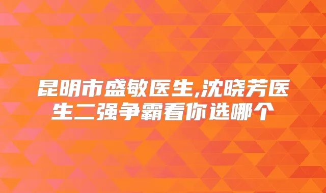 昆明市盛敏医生,沈晓芳医生二强争霸看你选哪个