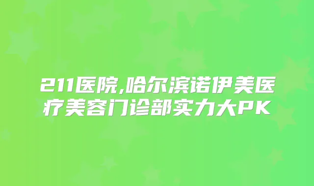 211医院,哈尔滨诺伊美医疗美容门诊部实力大PK