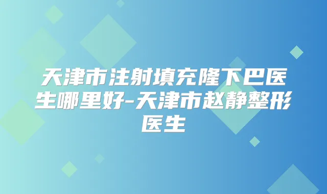 天津市注射填充隆下巴医生哪里好-天津市赵静整形医生