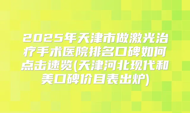 2025年天津市做激光手术医院排名口碑如何点击速览(天津河北现代和美口碑价目表出炉)