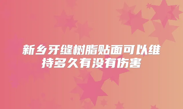 新乡牙缝树脂贴面可以维持多久有没有伤害