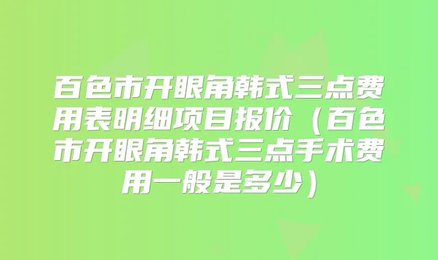 百色市开眼角韩式三点费用表明细项目报价（百色市开眼角韩式三点手术费用一般是多少）