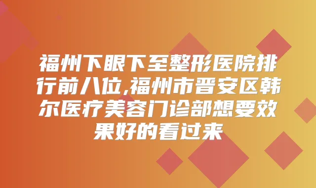福州下眼下至整形医院排行前八位,福州市晋安区韩尔医疗美容门诊部想要效果好的看过来