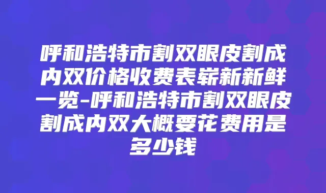 呼和浩特市割双眼皮割成内双价格收费表崭新新鲜一览-呼和浩特市割双眼皮割成内双大概要花费用是多少钱