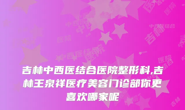 吉林中西医结合医院整形科,吉林王泉祥医疗美容门诊部你更喜欢哪家呢