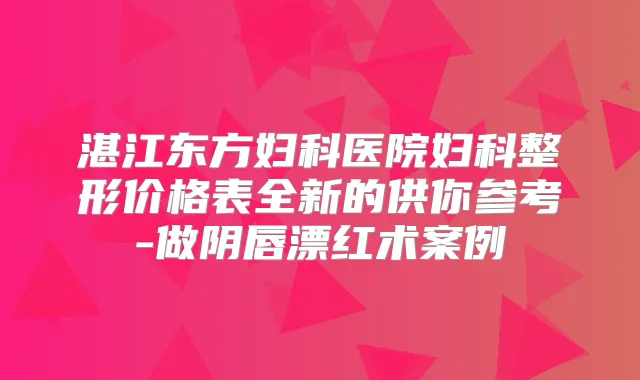湛江东方妇科医院妇科整形价格表全新的供你参考-做阴唇漂红术案例