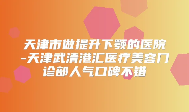 天津市做提升下颚的医院-天津武清港汇医疗美容门诊部人气口碑不错
