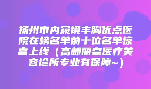 扬州市内窥镜丰胸优点医院在榜名单前十位名单惊喜上线（高邮丽皇医疗美容诊所专业有保障~）