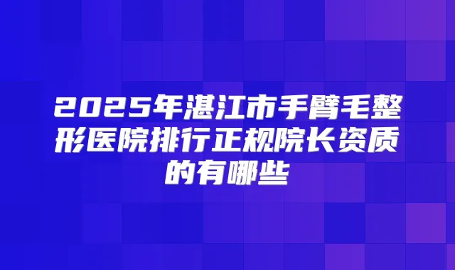 2025年湛江市手臂毛整形医院排行正规院长资质的有哪些