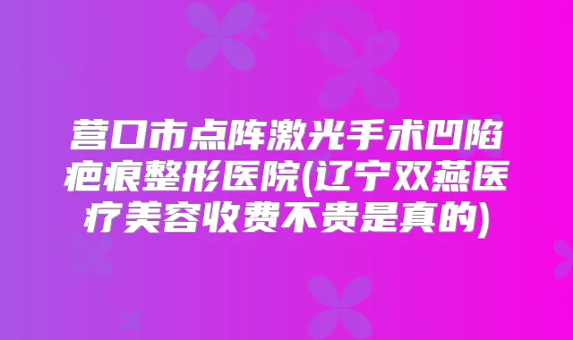 营口市点阵激光手术凹陷疤痕整形医院(辽宁双燕医疗美容收费不贵是真的)