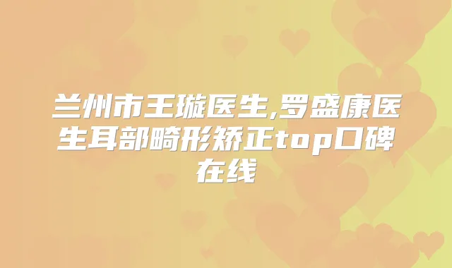 兰州市王璇医生,罗盛康医生耳部畸形矫正top口碑在线