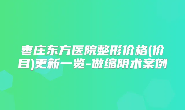 枣庄东方医院整形价格(价目)更新一览-做缩阴术案例